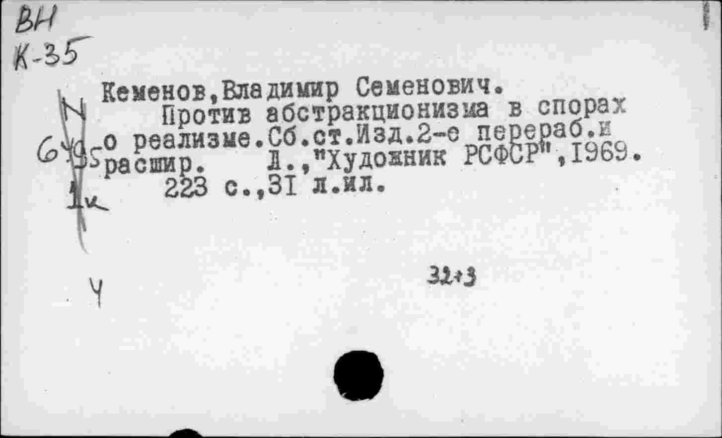 ﻿№ к-ъг
к . Кеменов,Владимир Семенович.
Н Против абстракционизма в спорах л м_о реализме.Сб.стЛзд.2-е передай.в ^Жрасшир. Л.,"Художник РСФСР",1963
4	223 с.,31 л.ил.
3^3